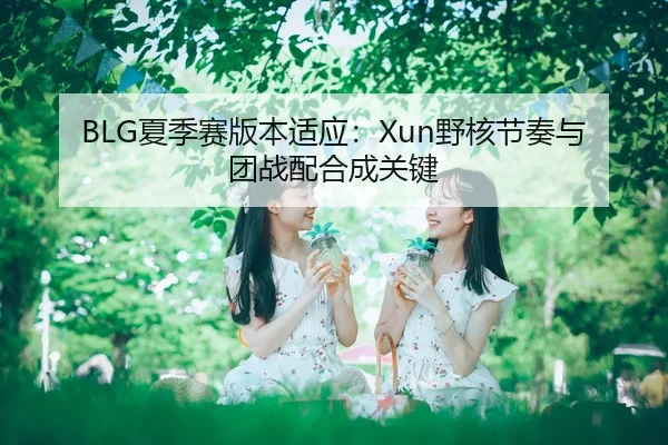 BLG夏季赛版本适应：Xun野核节奏与团战配合成关键