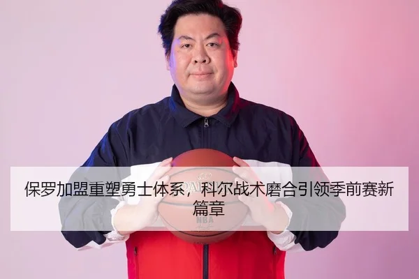 保罗加盟重塑勇士体系，科尔战术磨合引领季前赛新篇章