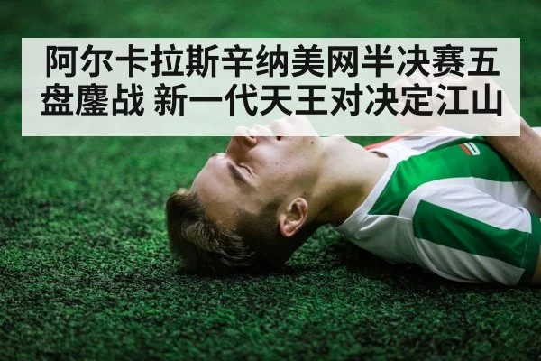 阿尔卡拉斯辛纳美网半决赛五盘鏖战 新一代天王对决定江山