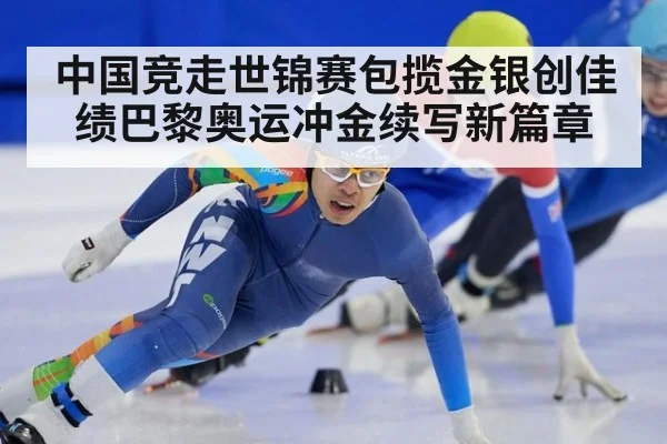 中国竞走世锦赛包揽金银创佳绩巴黎奥运冲金续写新篇章