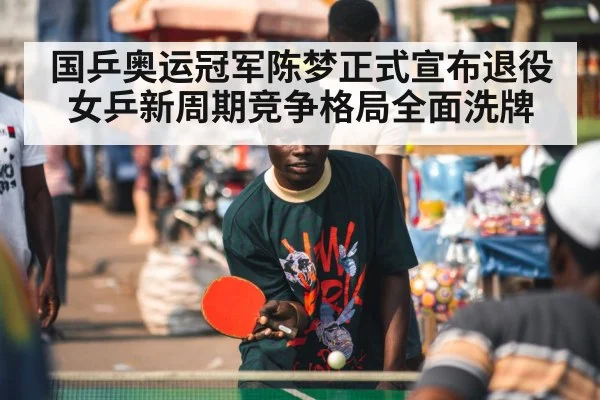 国乒奥运冠军陈梦正式宣布退役 女乒新周期竞争格局全面洗牌