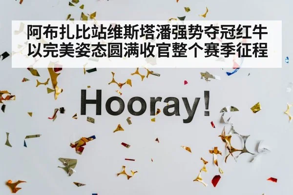 阿布扎比站维斯塔潘强势夺冠红牛以完美姿态圆满收官整个赛季征程