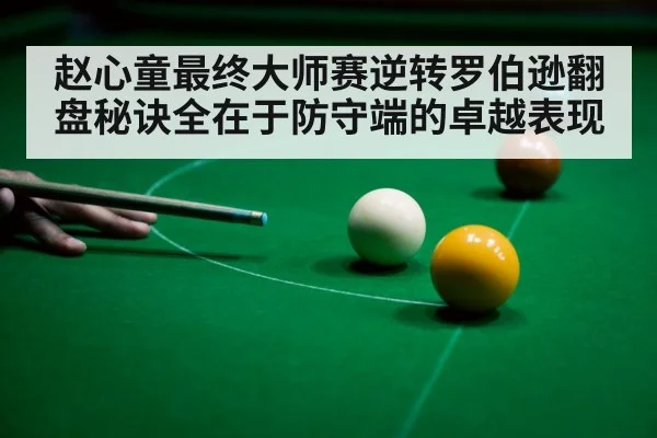 赵心童最终大师赛逆转罗伯逊翻盘秘诀全在于防守端的卓越表现