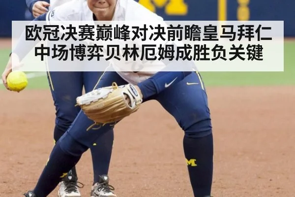 欧冠决赛巅峰对决前瞻皇马拜仁中场博弈贝林厄姆成胜负关键